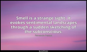 Smell is a strange sight. It evokes sentimental landscapes through a sudden sket — Fernando Pessoa