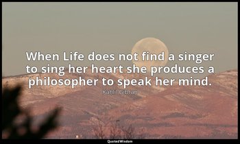 When Life does not find a singer to sing her heart she produces a philosopher to — Kahlil Gibran