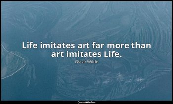 Life imitates art far more than art imitates Life. — Oscar Wilde