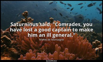 Saturninus said, "Comrades, you have lost a good captain to make him an ill gene — Michel de Montaigne