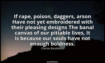 If rape, poison, daggers, arson Have not yet embroidered with their pleasing des — Charles Baudelaire
