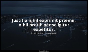 Justitia nihil exprimit præmii, nihil pretii: per se igitur expetitur. — Justice extorts no reward