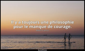 Il y a toujours une philosophie pour le manque de courage. — Albert Camus