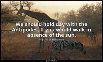 We should hold day with the Antipodes, If you would walk in absence of the sun. — William Shakespeare