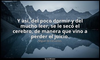 Y así, del poco dormir y del mucho leer, se le secó el cerebro, de manera que vi — Miguel de Cervantes