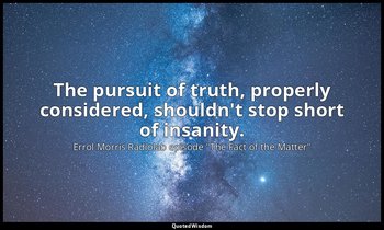 The pursuit of truth, properly considered, shouldn't stop short of insanity. — Errol Morris Radiolab episode "The Fact of the Matter"
