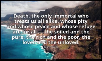 Death, the only immortal who treats us all alike, whose pity and whose peace and — Mark Twain