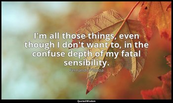 I'm all those things, even though I don't want to, in the confuse depth of my fa — Fernando Pessoa