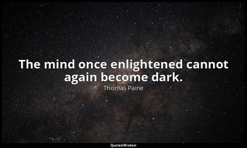 The mind once enlightened cannot again become dark. — Thomas Paine