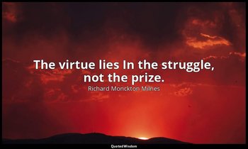 The virtue lies In the struggle, not the prize. — Richard Monckton Milnes