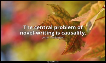 The central problem of novel-writing is causality. — Jorge Luis Borges