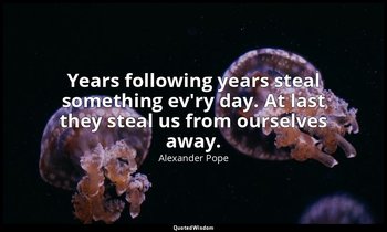 Years following years steal something ev'ry day. At last they steal us from ours — Alexander Pope