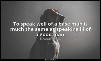 To speak well of a base man is much the same as speaking ill of a good man. — Leonardo da Vinci