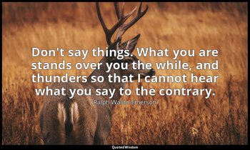 Don't say things. What you are stands over you the while, and thunders so that I — Ralph Waldo Emerson