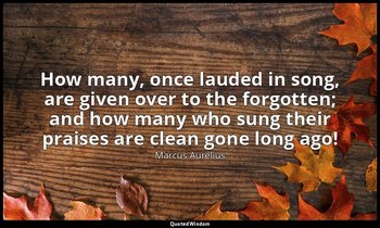 How many, once lauded in song, are given over to the forgotten; and how many who — Marcus Aurelius