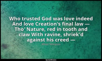 Who trusted God was love indeed And love Creation's final law — Tho' Nature, red — Alfred Tennyson