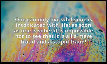 One can only live while one is intoxicated with life; as soon as one is sober it — Leo Tolstoy
