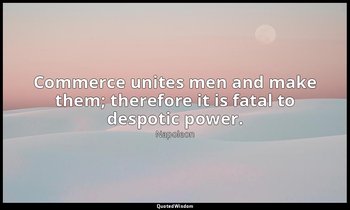 Commerce unites men and make them; therefore it is fatal to despotic power. — Napoleon
