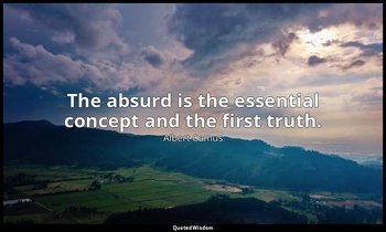 The absurd is the essential concept and the first truth. — Albert Camus