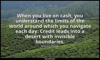 When you live on cash, you understand the limits of the world around which you n — Anton Chekhov
