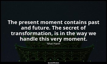 The present moment contains past and future. The secret of transformation, is in — Nhat Hanh