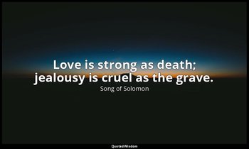 Love is strong as death; jealousy is cruel as the grave. — Song of Solomon