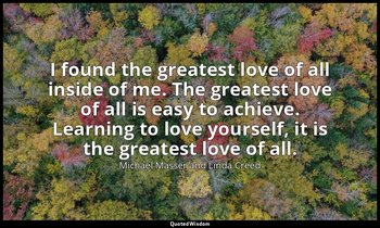 I found the greatest love of all inside of me. The greatest love of all is easy  — Michael Masser and Linda Creed