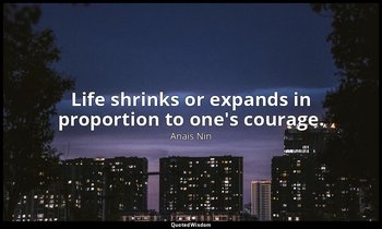 Life shrinks or expands in proportion to one's courage. — Anais Nin