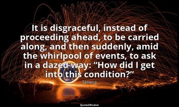 It is disgraceful, instead of proceeding ahead, to be carried along, and then su — Seneca