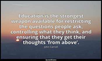 Education is the strongest weapon available for restricting the questions people — John Carroll