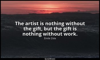 The artist is nothing without the gift, but the gift is nothing without work. — Émile Zola