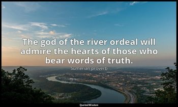 The god of the river ordeal will admire the hearts of those who bear words of tr — Sumerian proverb