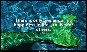 There is only one enduring happiness in life—to live for others. — Leo Tolstoy