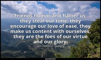 Friends humor and flatter us, they steal our time, they encourage our love of ea — John Lancaster Spalding