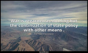 War is regarded as nothing but the continuation of state policy with other means — Karl von Clausewitz