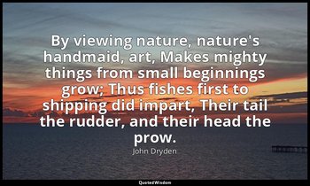 By viewing nature, nature's handmaid, art, Makes mighty things from small beginn — John Dryden