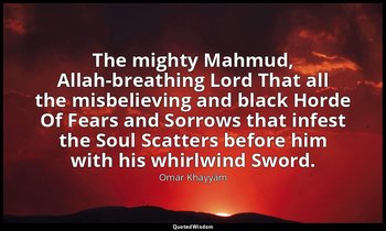 The mighty Mahmud, Allah-breathing Lord That all the misbelieving and black Hord — Omar Khayyám