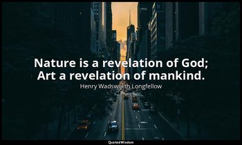 Nature is a revelation of God; Art a revelation of mankind. — Henry Wadsworth Longfellow