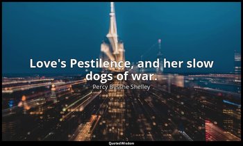 Love's Pestilence, and her slow dogs of war. — Percy Bysshe Shelley