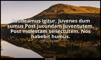 Gaudeamus igitur, Juvenes dum sumus Post jucundam juventutem. Post molestam sene — Let us live then