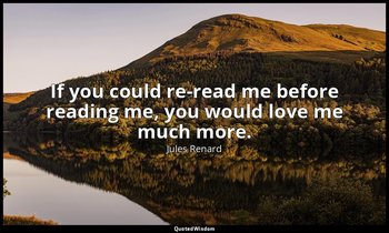 If you could re-read me before reading me, you would love me much more. — Jules Renard