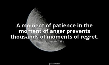 A moment of patience in the moment of anger prevents thousands of moments of reg — Alī ibn Abī Ṭālib