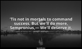 'Tis not in mortals to command success, But we'll do more, Sempronius,— We'll de — Joseph Addison
