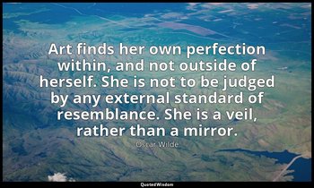Art finds her own perfection within, and not outside of herself. She is not to b — Oscar Wilde