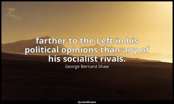 farther to the Left in his political opinions than any of his socialist rivals. — George Bernard Shaw