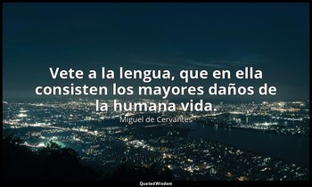 Vete a la lengua, que en ella consisten los mayores daños de la humana vida. — Miguel de Cervantes