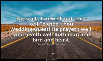Farewell, farewell! but this I tell To thee, thou Wedding-Guest! He prayeth well — Samuel Taylor Coleridge