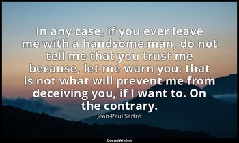 In any case, if you ever leave me with a handsome man, do not tell me that you t — Jean-Paul Sartre