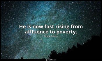 He is now fast rising from affluence to poverty. — Mark Twain