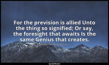 For the prevision is allied Unto the thing so signified; Or say, the foresight t — Ralph Waldo Emerson
